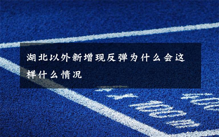 湖北以外新增现反弹为什么会这样什么情况
