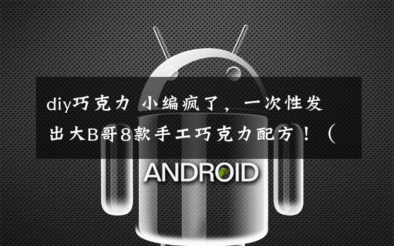 diy巧克力 小编疯了，一次性发出大B哥8款手工巧克力配方！（已打包·可下载）