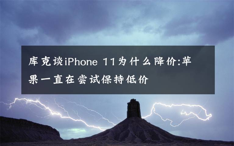 库克谈iPhone 11为什么降价:苹果一直在尝试保持低价