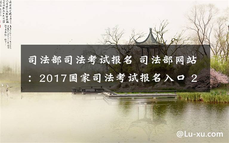 司法部司法考试报名 司法部网站：2017国家司法考试报名入口 2017司考报名通道