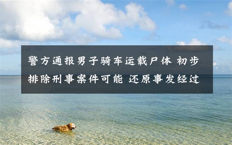 警方通报男子骑车运载尸体 初步排除刑事案件可能 还原事发经过及背后原因！