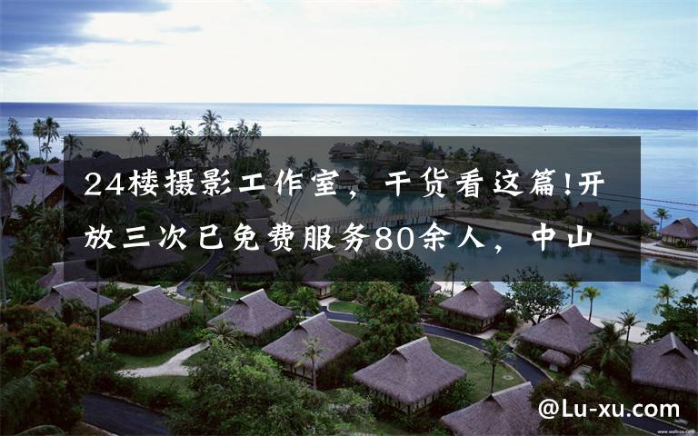 24楼摄影工作室，干货看这篇!开放三次已免费服务80余人，中山幸福里有间“摄影达人工作室”