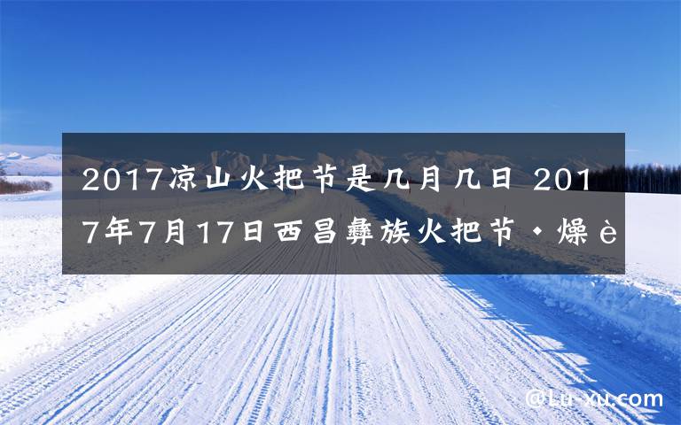 2017凉山火把节是几月几日 2017年7月17日西昌彝族火把节·燥起来吧......