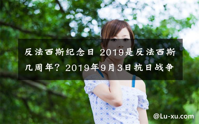 反法西斯纪念日 2019是反法西斯几周年？2019年9月3日抗日战争胜利74周年