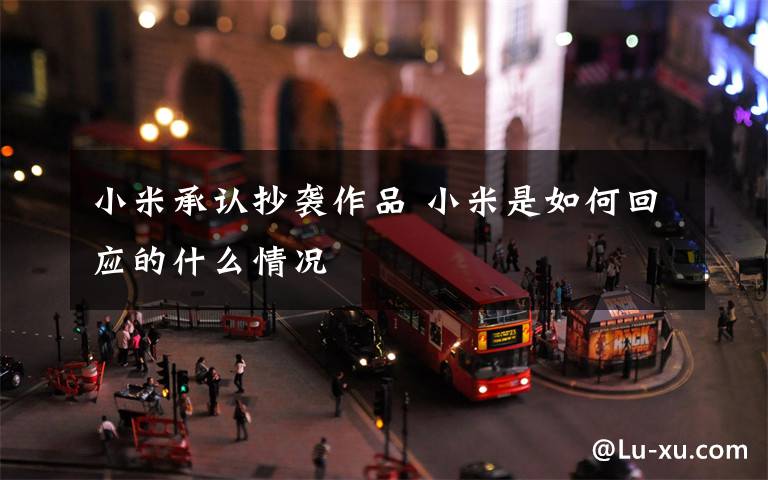 小米承认抄袭作品 小米是如何回应的什么情况