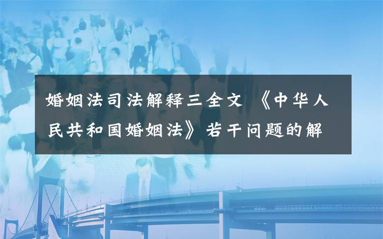 婚姻法司法解释三全文 《中华人民共和国婚姻法》若干问题的解释全文