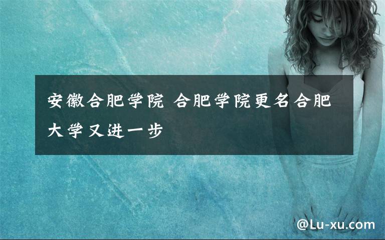 安徽合肥学院 合肥学院更名合肥大学又进一步