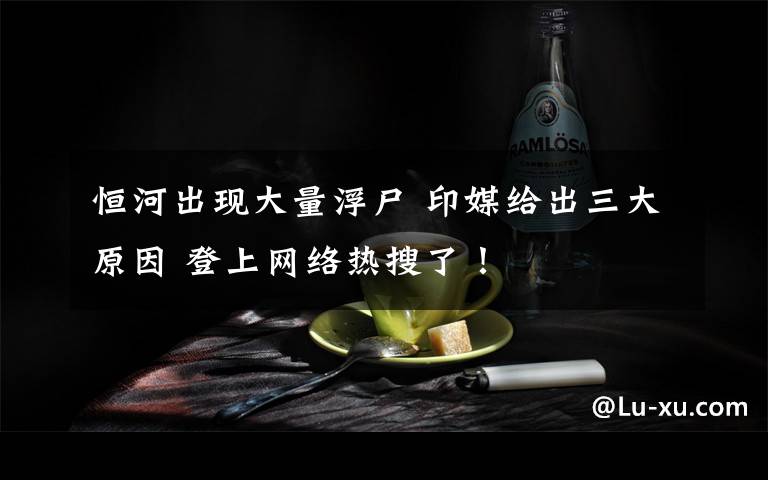 恒河出现大量浮尸 印媒给出三大原因 登上网络热搜了！
