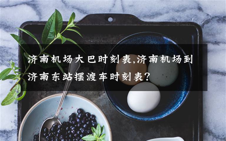 济南机场大巴时刻表,济南机场到济南东站摆渡车时刻表？
