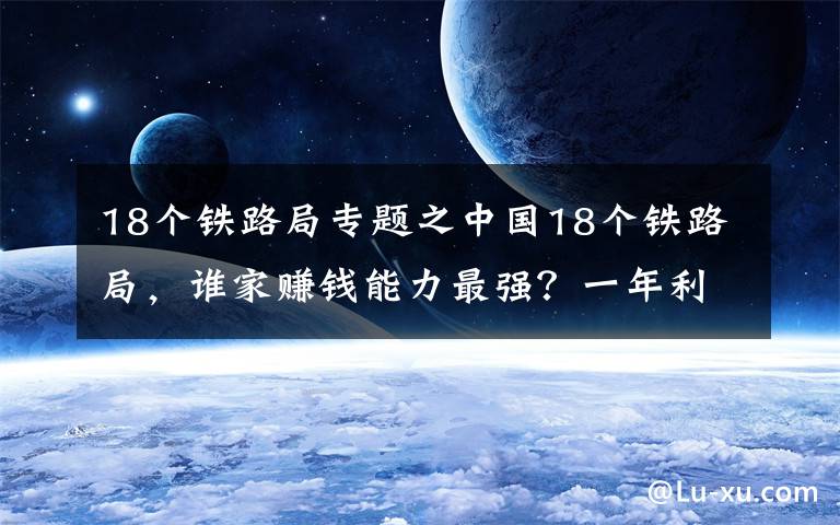 18个铁路局专题之中国18个铁路局，谁家赚钱能力最强？一年利润近百亿