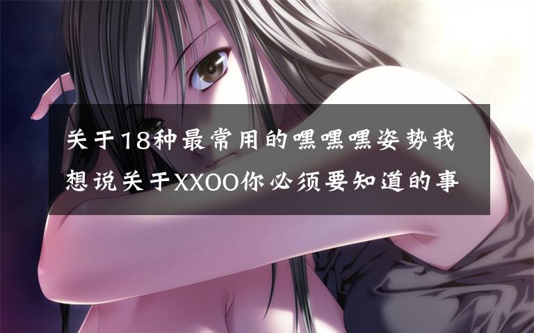 关于18种最常用的嘿嘿嘿姿势我想说关于XXOO你必须要知道的事！