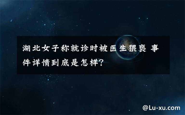 湖北女子称就诊时被医生猥亵 事件详情到底是怎样？