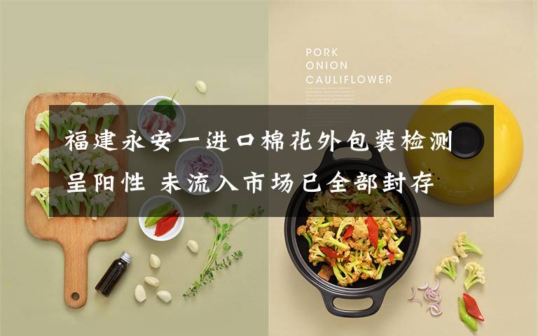 福建永安一进口棉花外包装检测呈阳性 未流入市场已全部封存 登上网络热搜了！