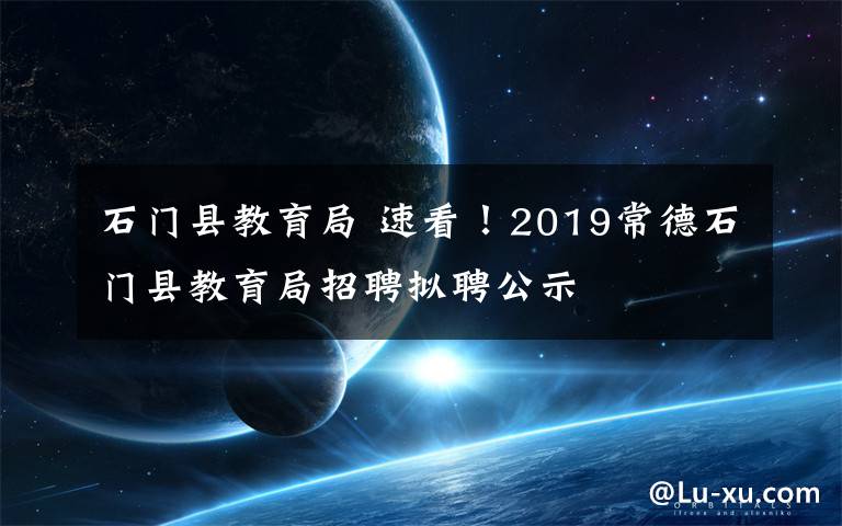石门县教育局 速看！2019常德石门县教育局招聘拟聘公示