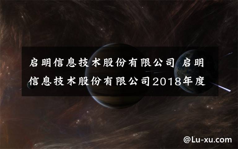 启明信息技术股份有限公司 启明信息技术股份有限公司2018年度业绩快报