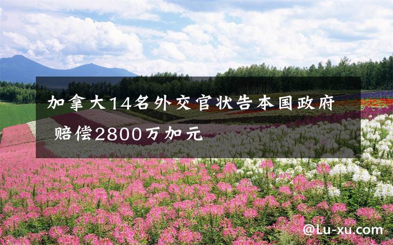 加拿大14名外交官状告本国政府 赔偿2800万加元