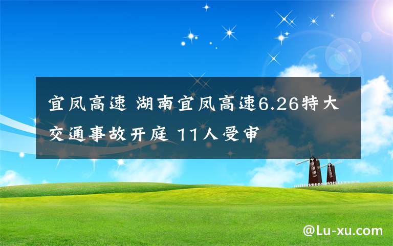 宜凤高速 湖南宜凤高速6.26特大交通事故开庭 11人受审