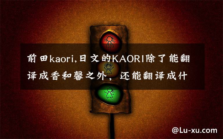 前田kaori,日文的KAORI除了能翻译成香和馨之外，还能翻译成什么？