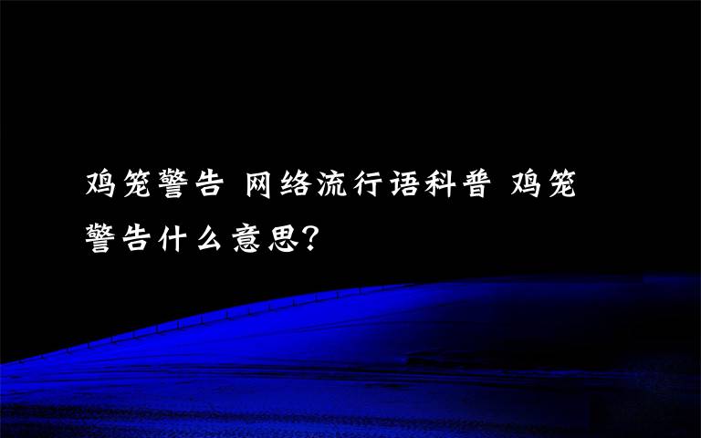 鸡笼警告 网络流行语科普 鸡笼警告什么意思？