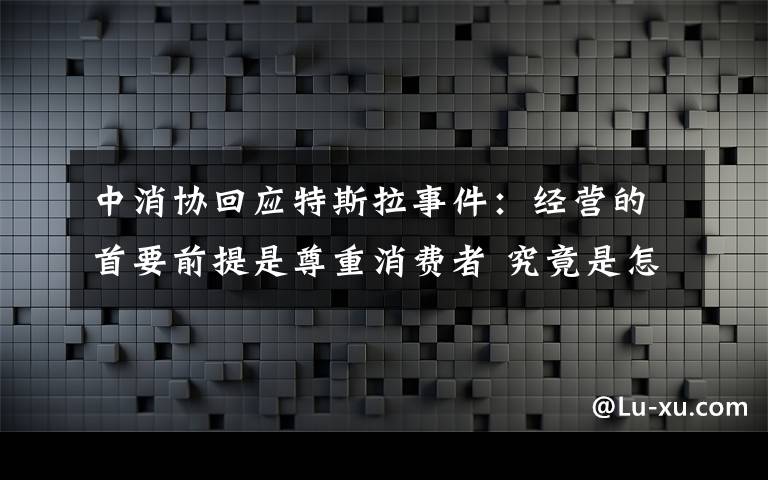 中消协回应特斯拉事件：经营的首要前提是尊重消费者 究竟是怎么一回事?