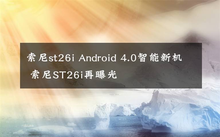 索尼st26i Android 4.0智能新机 索尼ST26i再曝光