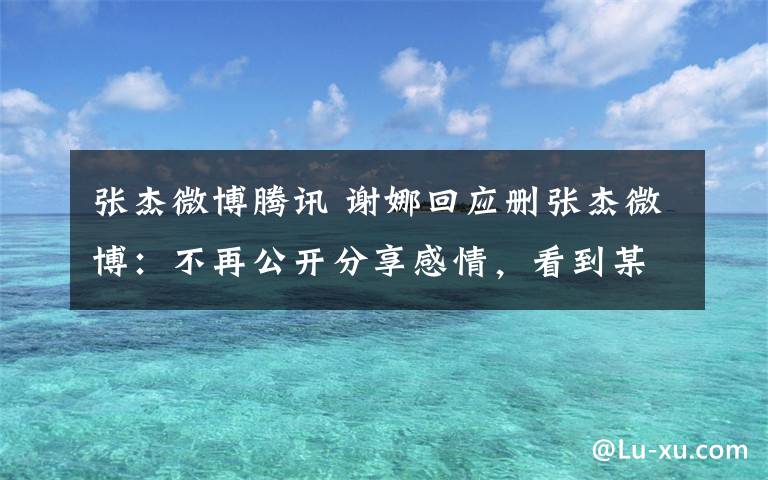 张杰微博腾讯 谢娜回应删张杰微博：不再公开分享感情，看到某些言论难过