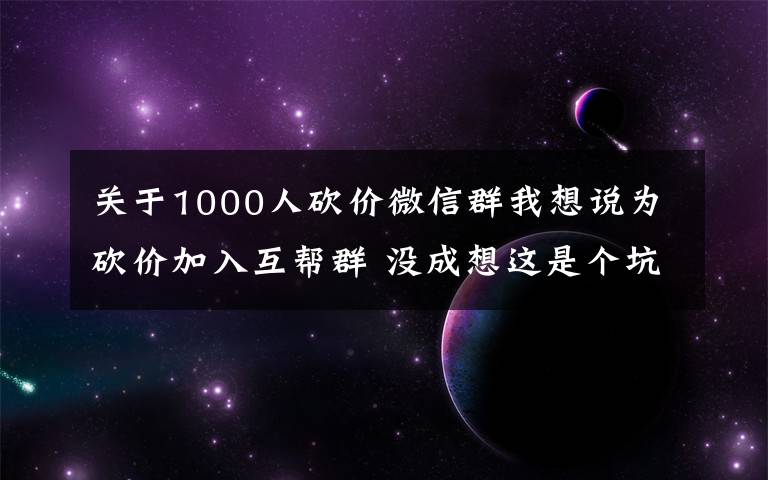 关于1000人砍价微信群我想说为砍价加入互帮群 没成想这是个坑
