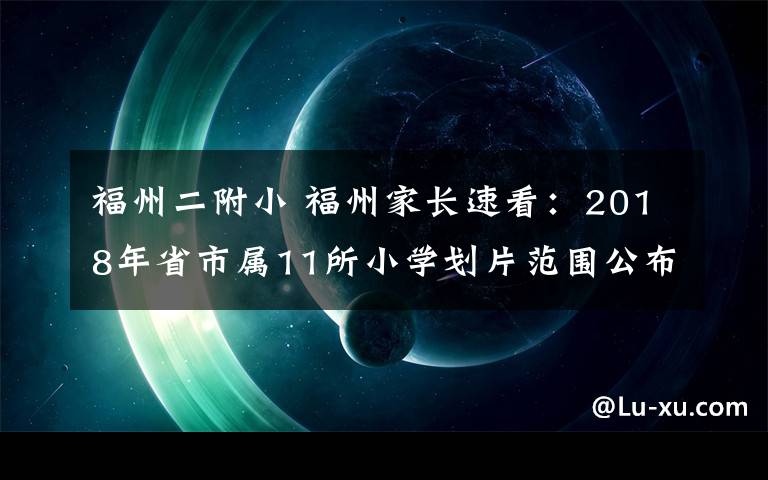 福州二附小 福州家长速看：2018年省市属11所小学划片范围公布！