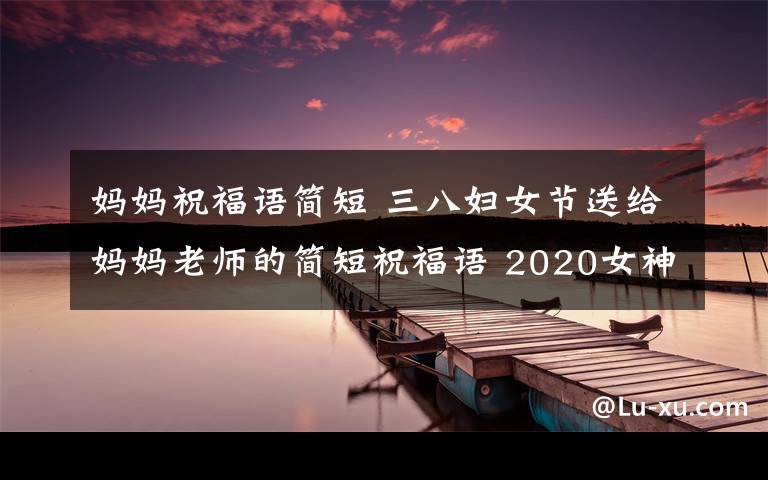 妈妈祝福语简短 三八妇女节送给妈妈老师的简短祝福语 2020女神节幽默祝福语大全