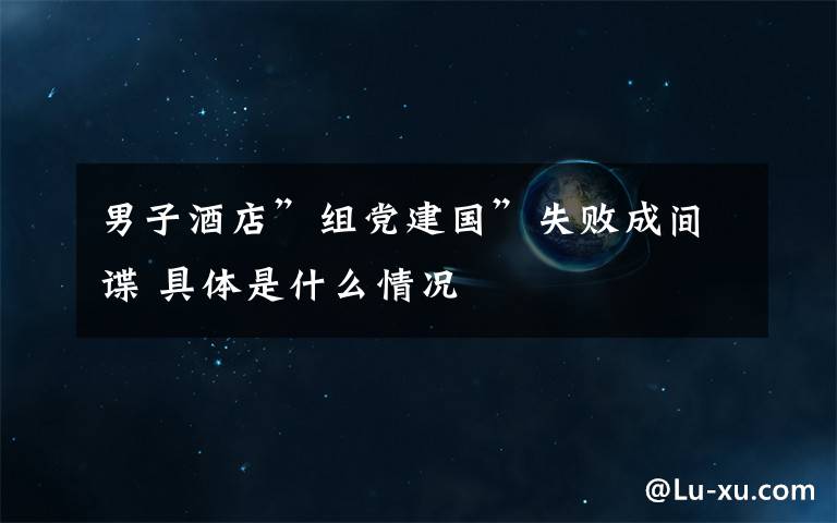男子酒店”组党建国”失败成间谍 具体是什么情况