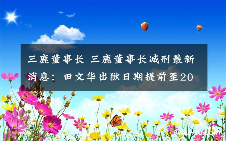 三鹿董事长 三鹿董事长减刑最新消息：田文华出狱日期提前至2027年