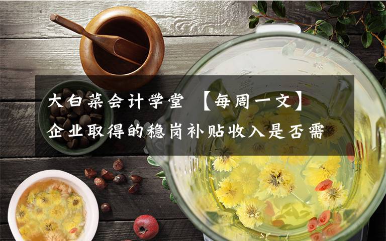 大白菜会计学堂 【每周一文】 企业取得的稳岗补贴收入是否需缴纳增值税和企业所得税？