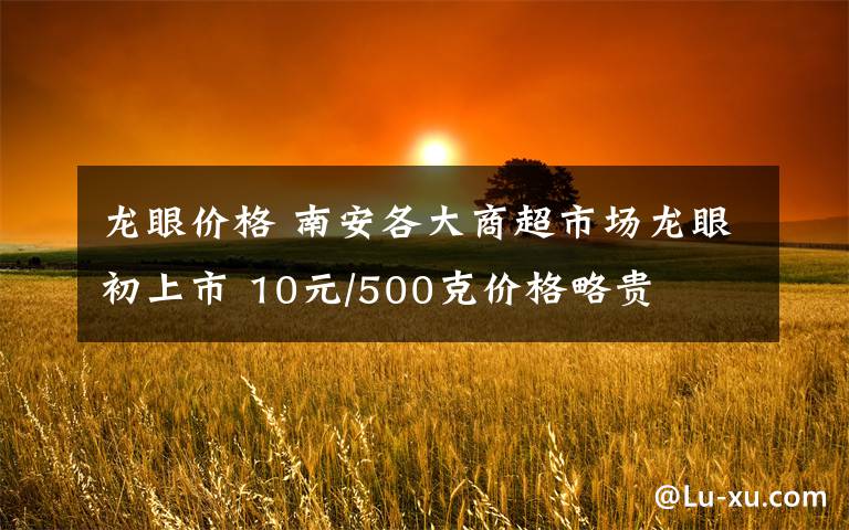 龙眼价格 南安各大商超市场龙眼初上市 10元/500克价格略贵