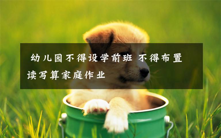  幼儿园不得设学前班 不得布置读写算家庭作业