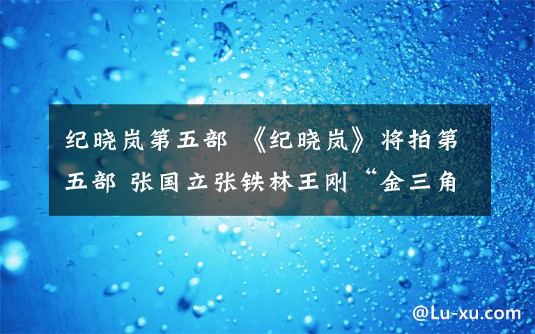 纪晓岚第五部 《纪晓岚》将拍第五部 张国立张铁林王刚“金三角”再合作