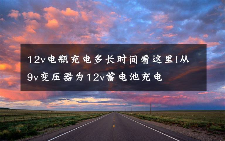12v电瓶充电多长时间看这里!从9v变压器为12v蓄电池充电