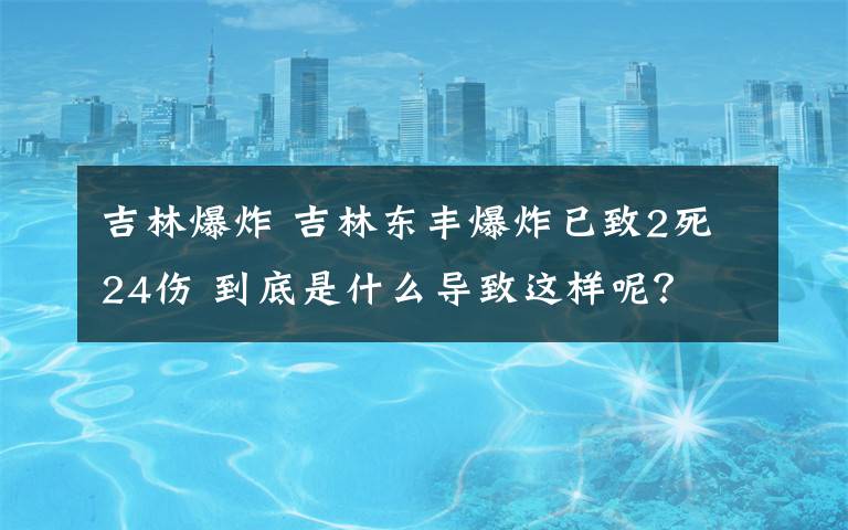 吉林爆炸 吉林东丰爆炸已致2死24伤 到底是什么导致这样呢？