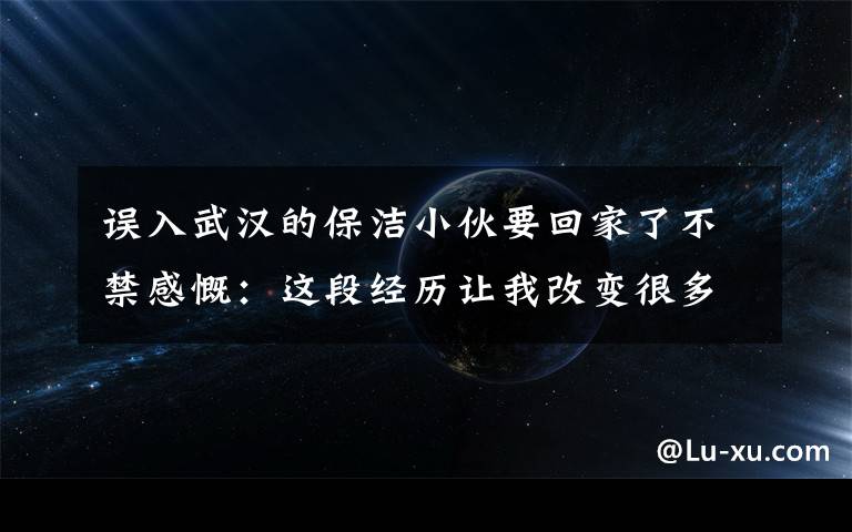 误入武汉的保洁小伙要回家了不禁感慨：这段经历让我改变很多！