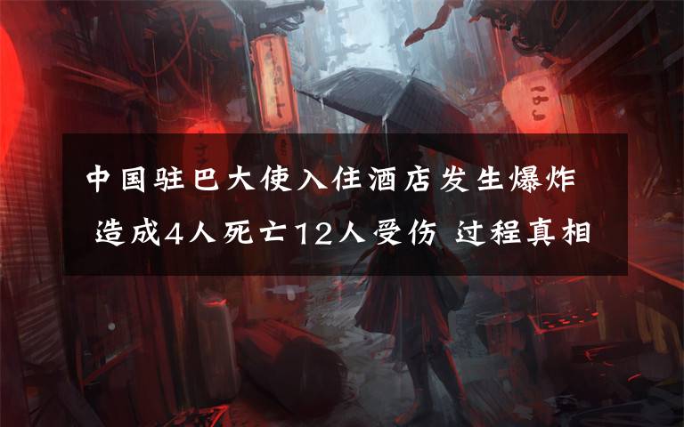 中国驻巴大使入住酒店发生爆炸 造成4人死亡12人受伤 过程真相详细揭秘！