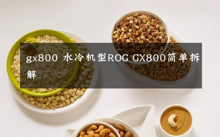 gx800 水冷机型ROG GX800简单拆解
