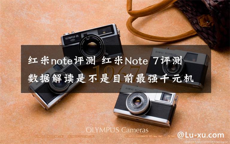 红米note评测 红米Note 7评测 数据解读是不是目前最强千元机？