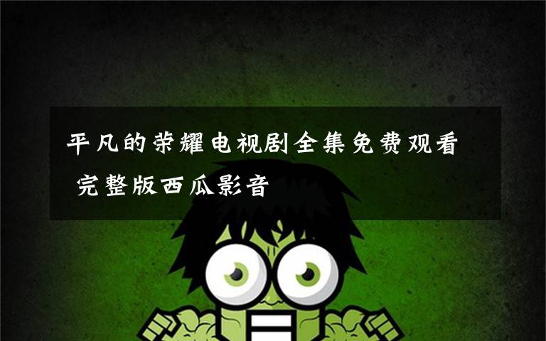 平凡的荣耀电视剧全集免费观看 完整版西瓜影音