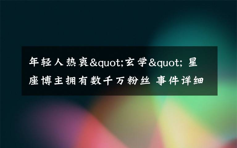 年轻人热衷"玄学" 星座博主拥有数千万粉丝 事件详细经过！