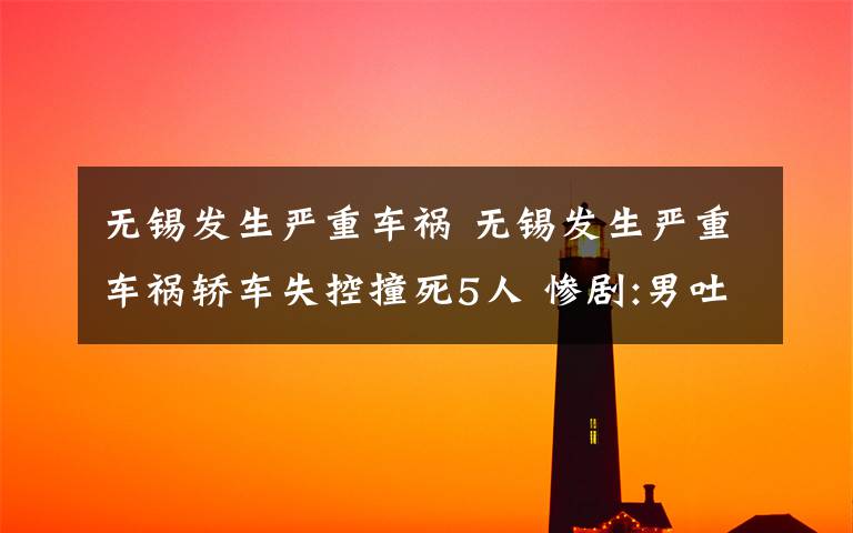 无锡发生严重车祸 无锡发生严重车祸轿车失控撞死5人 惨剧:男吐酒被撞掉头颅