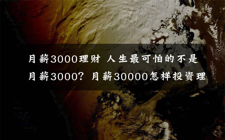 月薪3000理财 人生最可怕的不是月薪3000？月薪30000怎样投资理财