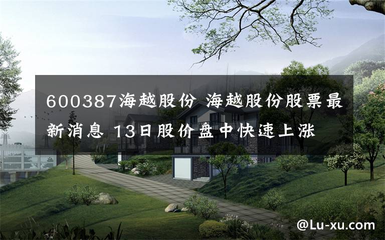 600387海越股份 海越股份股票最新消息 13日股价盘中快速上涨