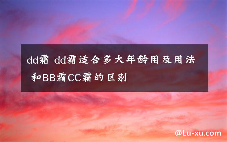 dd霜 dd霜适合多大年龄用及用法 和BB霜CC霜的区别