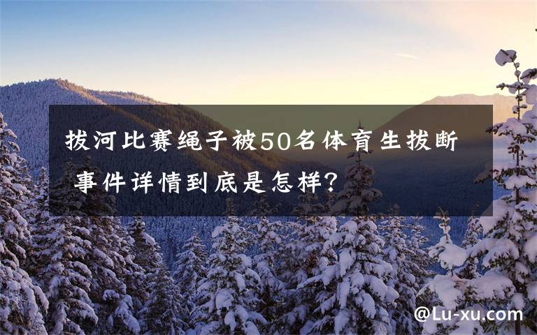 拔河比赛绳子被50名体育生拔断 事件详情到底是怎样？