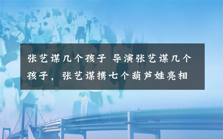 张艺谋几个孩子 导演张艺谋几个孩子，张艺谋携七个葫芦娃亮相红毯