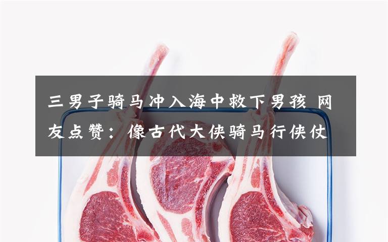 三男子骑马冲入海中救下男孩 网友点赞：像古代大侠骑马行侠仗义。